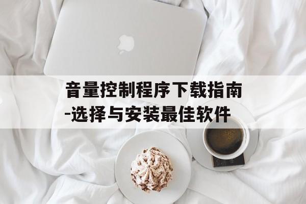 音量控制程序下载指南-选择与安装最佳软件 音量控制程序下载指南-选择与安装最佳软件