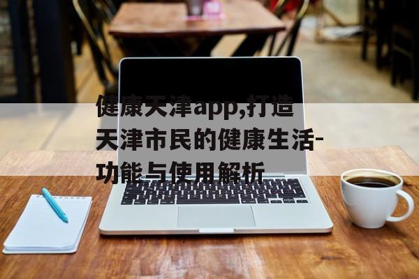 健康天津app,打造天津市民的健康生活-功能与使用解析 健康天津app,打造天津市民的健康生活-功能与使用解析