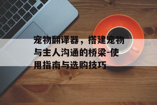 宠物翻译器，搭建宠物与主人沟通的桥梁-使用指南与选购技巧