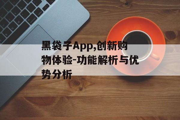 黑袋子App,创新购物体验-功能解析与优势分析 黑袋子App,创新购物体验-功能解析与优势分析