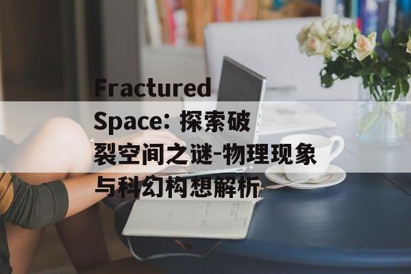 Fractured Space: 探索破裂空间之谜-物理现象与科幻构想解析 Fractured Space: 探索破裂空间之谜-物理现象与科幻构想解析