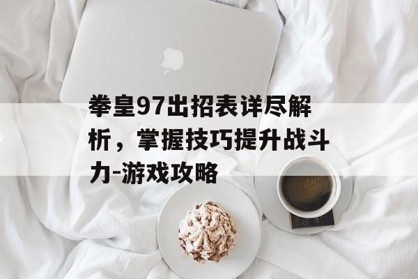 拳皇97出招表详尽解析,掌握技巧提升战斗力-游戏攻略 拳皇97出招表详尽解析,掌握技巧提升战斗力-游戏攻略