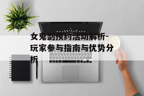 女鬼剑预约活动解析-玩家参与指南与优势分析 女鬼剑预约活动解析-玩家参与指南与优势分析