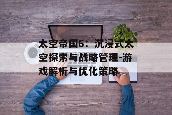 太空帝国6：沉浸式太空探索与战略管理-游戏解析与优化策略