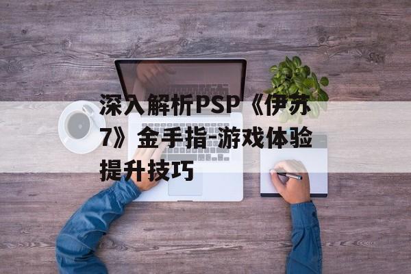 深入解析PSP《伊苏7》金手指-游戏体验提升技巧