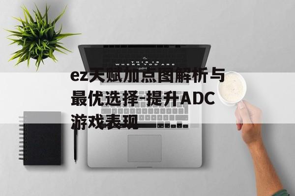 ez天赋加点图解析与最优选择-提升ADC游戏表现 ez天赋加点图解析与最优选择-提升ADC游戏表现