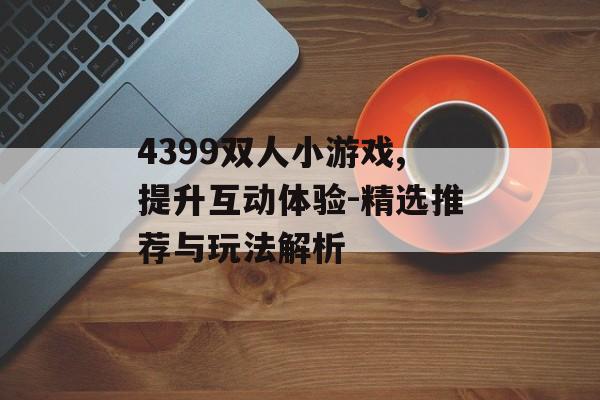 4399双人小游戏,提升互动体验-精选推荐与玩法解析 4399双人小游戏,提升互动体验-精选推荐与玩法解析