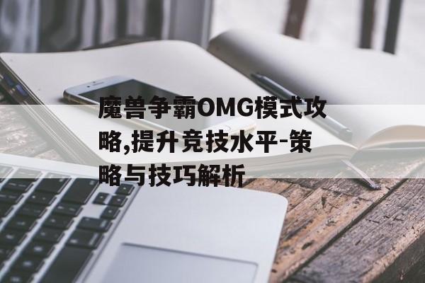 魔兽争霸OMG模式攻略,提升竞技水平-策略与技巧解析 魔兽争霸OMG模式攻略,提升竞技水平-策略与技巧解析
