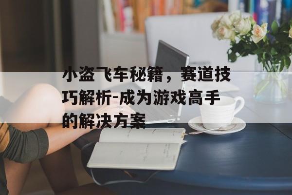 小盗飞车秘籍,赛道技巧解析-成为游戏高手的解决方案 小盗飞车秘籍,赛道技巧解析-成为游戏高手的解决方案