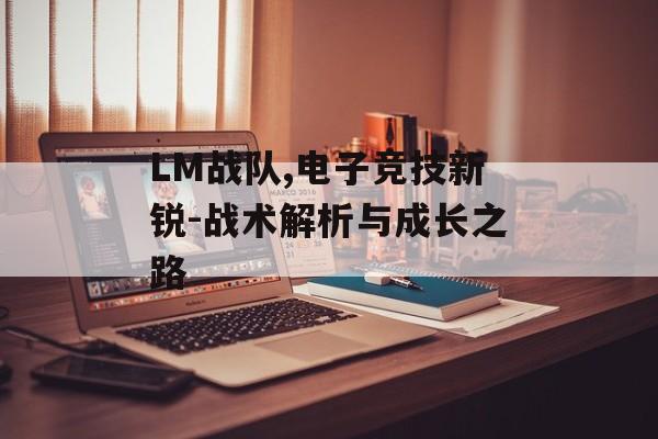 LM战队,电子竞技新锐-战术解析与成长之路