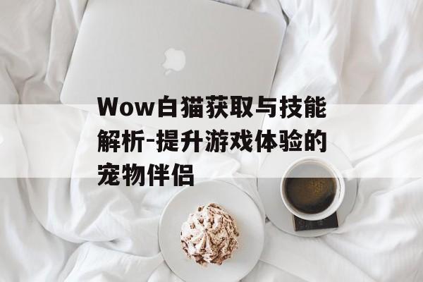 Wow白猫获取与技能解析-提升游戏体验的宠物伴侣