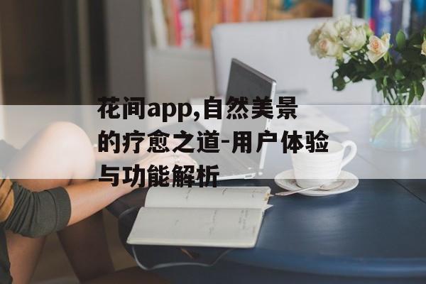 花间app,自然美景的疗愈之道-用户体验与功能解析 花间app,自然美景的疗愈之道-用户体验与功能解析