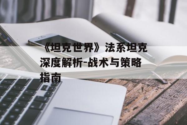 《坦克世界》法系坦克深度解析-战术与策略指南 《坦克世界》法系坦克深度解析-战术与策略指南