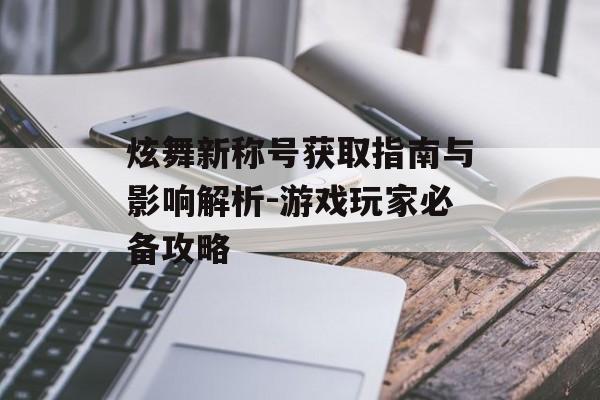 炫舞新称号获取指南与影响解析-游戏玩家必备攻略