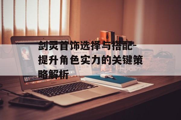 剑灵首饰选择与搭配-提升角色实力的关键策略解析