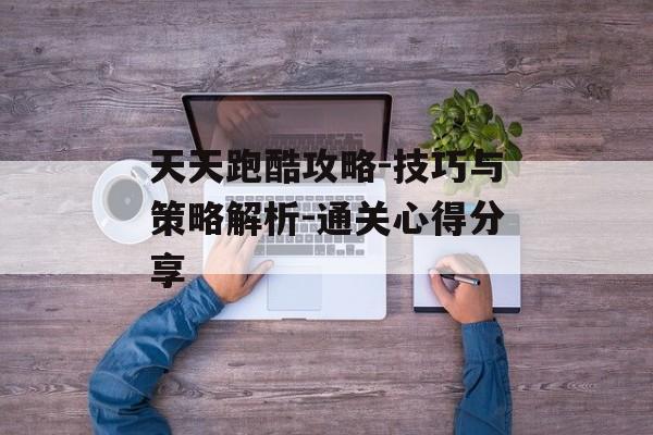 天天跑酷攻略-技巧与策略解析-通关心得分享 天天跑酷攻略-技巧与策略解析-通关心得分享