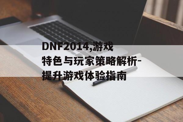 DNF2014,游戏特色与玩家策略解析-提升游戏体验指南 DNF2014,游戏特色与玩家策略解析-提升游戏体验指南