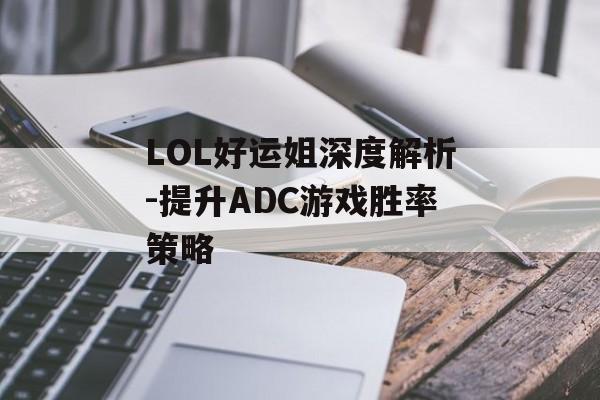 LOL好运姐深度解析-提升ADC游戏胜率策略