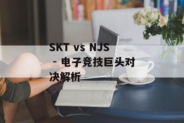 SKT vs NJS - 电子竞技巨头对决解析