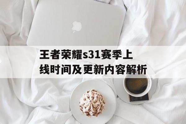 王者荣耀s31赛季上线时间及更新内容解析 王者荣耀s31赛季上线时间及更新内容解析
