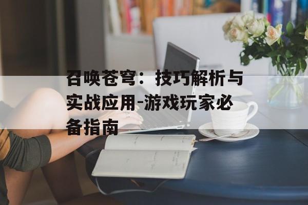 召唤苍穹:技巧解析与实战应用-游戏玩家必备指南 召唤苍穹:技巧解析与实战应用-游戏玩家必备指南