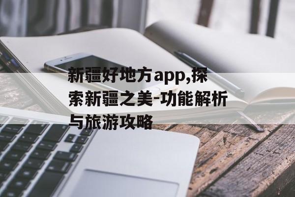 新疆好地方app,探索新疆之美-功能解析与旅游攻略 新疆好地方app,探索新疆之美-功能解析与旅游攻略