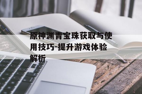 原神渊青宝珠获取与使用技巧-提升游戏体验解析 原神渊青宝珠获取与使用技巧-提升游戏体验解析