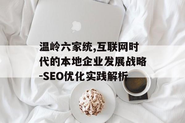 温岭六家统,互联网时代的本地企业发展战略-SEO优化实践解析 温岭六家统,互联网时代的本地企业发展战略-SEO优化实践解析
