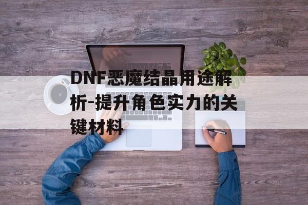 DNF恶魔结晶用途解析-提升角色实力的关键材料 DNF恶魔结晶用途解析-提升角色实力的关键材料