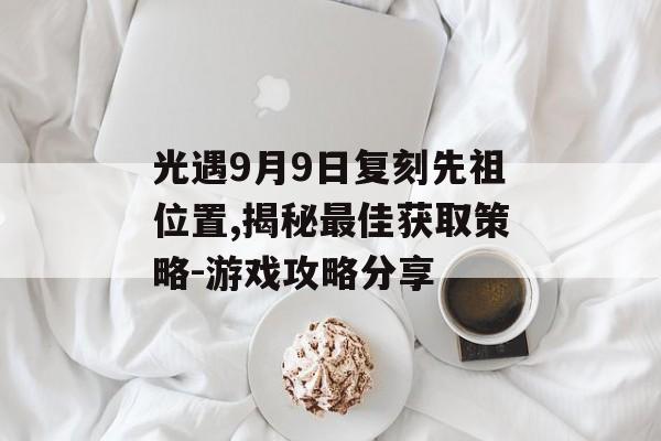 光遇9月9日复刻先祖位置,揭秘最佳获取策略-游戏攻略分享