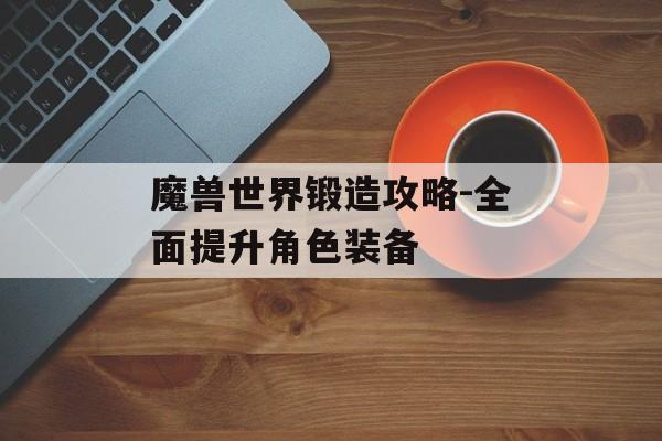 魔兽世界锻造攻略-全面提升角色装备