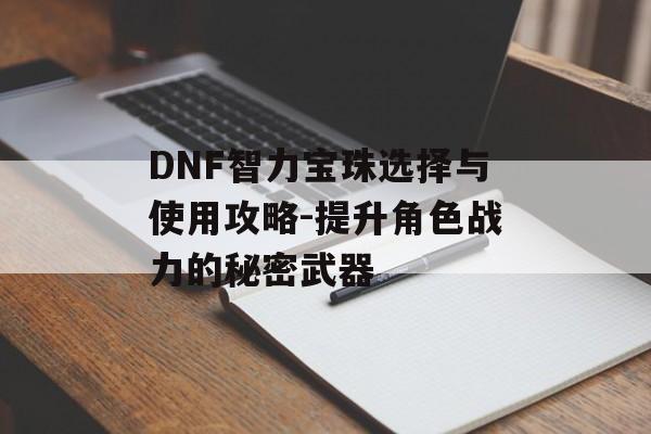 DNF智力宝珠选择与使用攻略-提升角色战力的秘密武器 DNF智力宝珠选择与使用攻略-提升角色战力的秘密武器