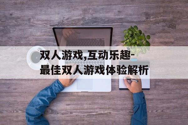 双人游戏,互动乐趣-最佳双人游戏体验解析 双人游戏,互动乐趣-最佳双人游戏体验解析