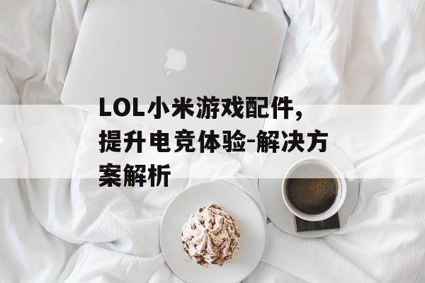 LOL小米游戏配件,提升电竞体验-解决方案解析 LOL小米游戏配件,提升电竞体验-解决方案解析