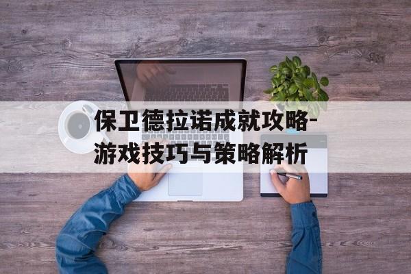 保卫德拉诺成就攻略-游戏技巧与策略解析