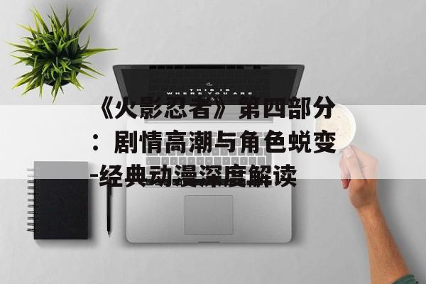 《火影忍者》第四部分:剧情高潮与角色蜕变-经典动漫深度解读 《火影忍者》第四部分:剧情高潮与角色蜕变-经典动漫深度解读