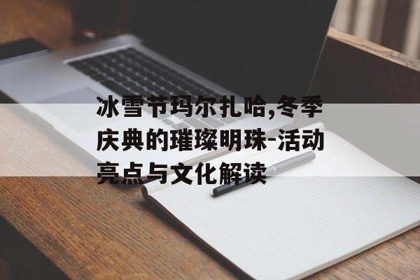 冰雪节玛尔扎哈,冬季庆典的璀璨明珠-活动亮点与文化解读 冰雪节玛尔扎哈,冬季庆典的璀璨明珠-活动亮点与文化解读
