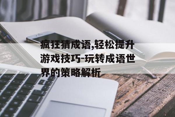 疯狂猜成语,轻松提升游戏技巧-玩转成语世界的策略解析 疯狂猜成语,轻松提升游戏技巧-玩转成语世界的策略解析