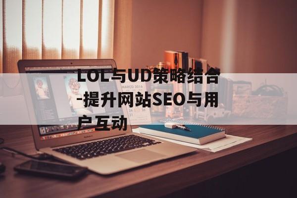 LOL与UD策略结合-提升网站SEO与用户互动 LOL与UD策略结合-提升网站SEO与用户互动