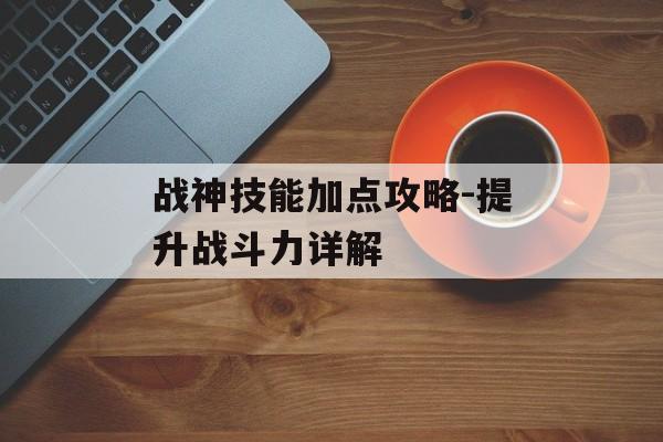 战神技能加点攻略-提升战斗力详解 战神技能加点攻略-提升战斗力详解