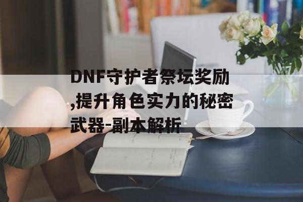 DNF守护者祭坛奖励,提升角色实力的秘密武器-副本解析