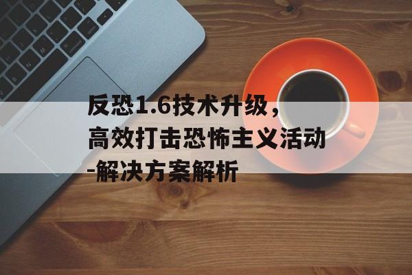 反恐1.6技术升级，高效打击恐怖主义活动-解决方案解析