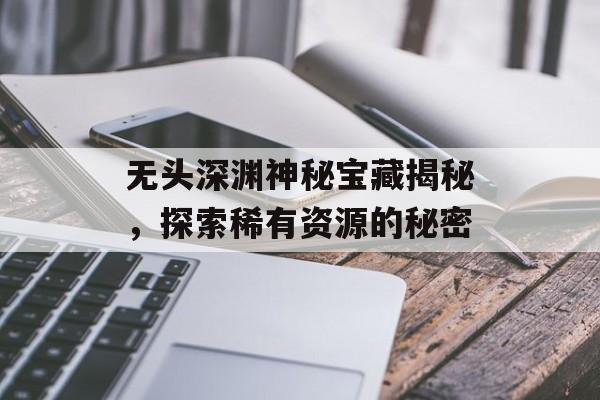 无头深渊神秘宝藏揭秘，探索稀有资源的秘密