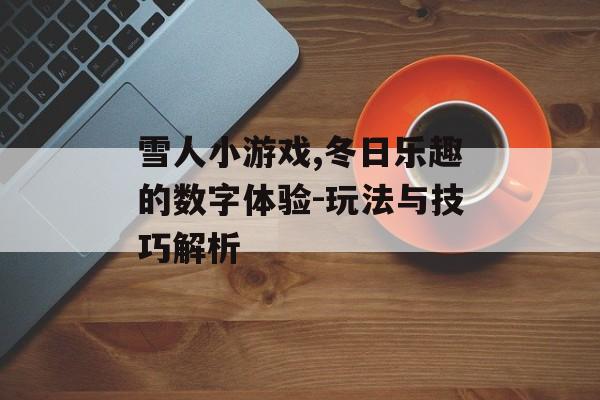 雪人小游戏,冬日乐趣的数字体验-玩法与技巧解析 雪人小游戏,冬日乐趣的数字体验-玩法与技巧解析