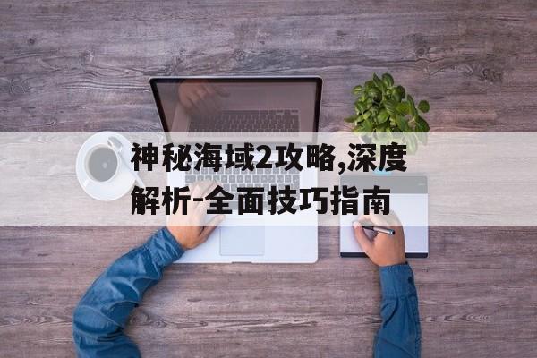 神秘海域2攻略,深度解析-全面技巧指南