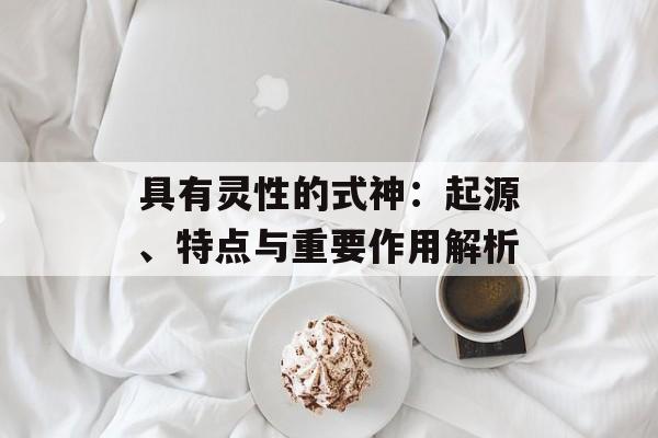 具有灵性的式神：起源、特点与重要作用解析