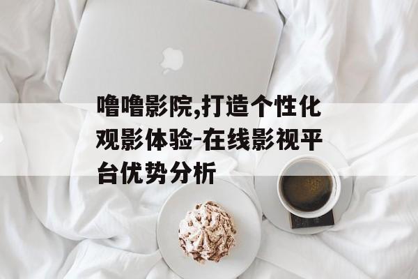噜噜影院,打造个性化观影体验-在线影视平台优势分析 噜噜影院,打造个性化观影体验-在线影视平台优势分析