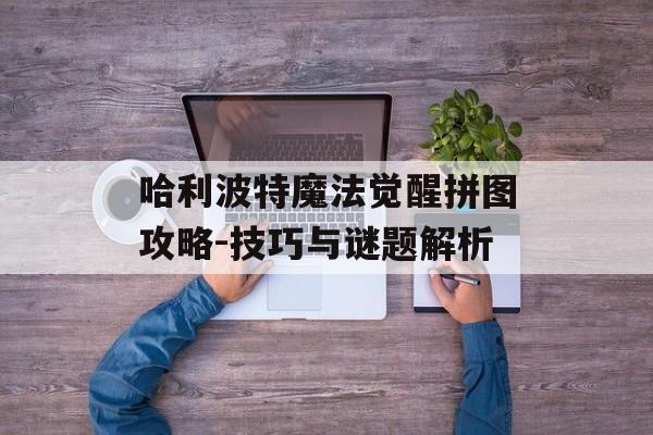 哈利波特魔法觉醒拼图攻略-技巧与谜题解析