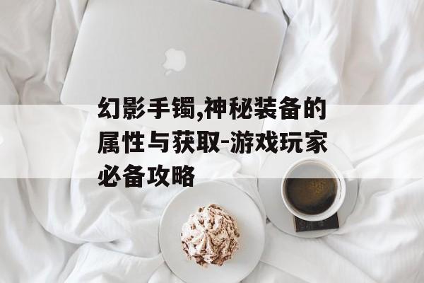 幻影手镯,神秘装备的属性与获取-游戏玩家必备攻略