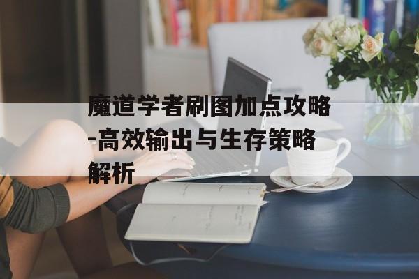 魔道学者刷图加点攻略-高效输出与生存策略解析